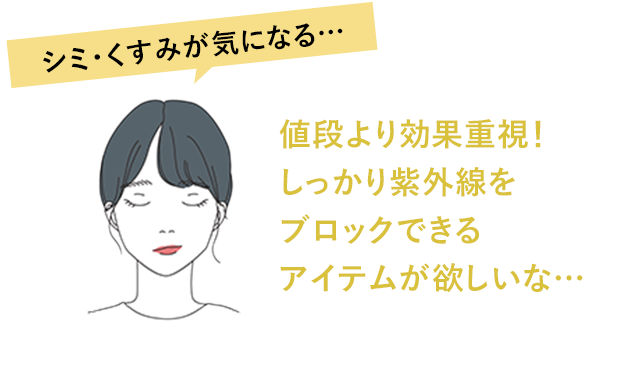 シミ・くすみが気になる… 値段より効果重視！ しっかり紫外線をブロックできるアイテムが欲しいな…