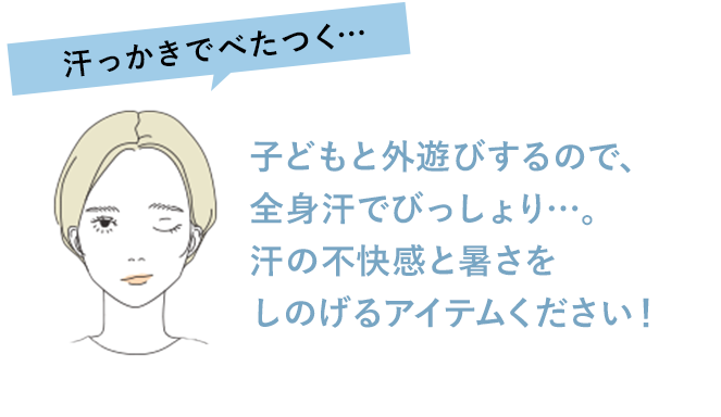 汗っかきでべたつく… 子どもと外遊びするので、全身汗でびっしょり…。汗の不快感と暑さをしのげるアイテムください！